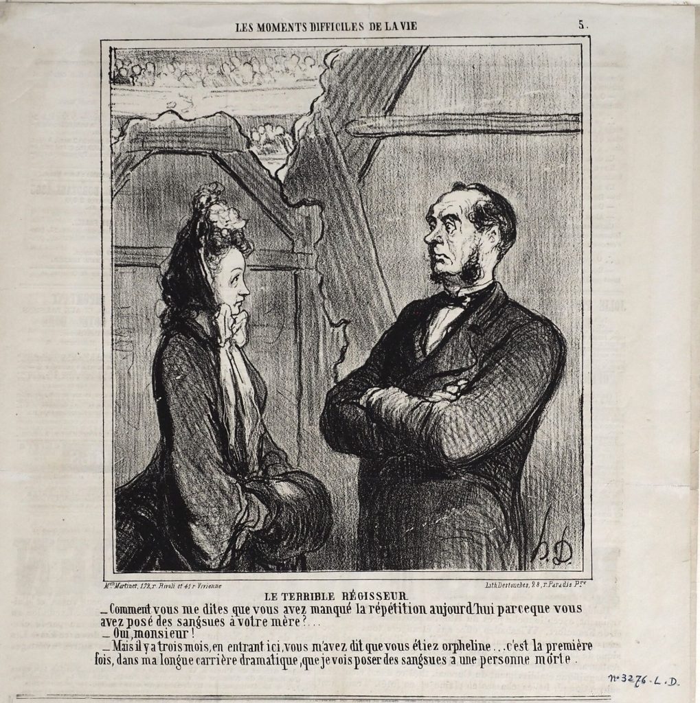 Le terrible régisseur.
- Comment vous me dites que vous avez manqué la répétition aujourd'hui parce que vous avez posé des sangsues à votre mère?...
- Oui, monsieur!
- Mais il y a trois mois, en entrant ici, vous m'avez dit que vous étiez orpheline... c'est la première fois, dans ma longue carrière dramatique, que je vois poser des sangsues a une personne morte.